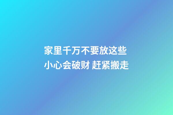 家里千万不要放这些 小心会破财 赶紧搬走